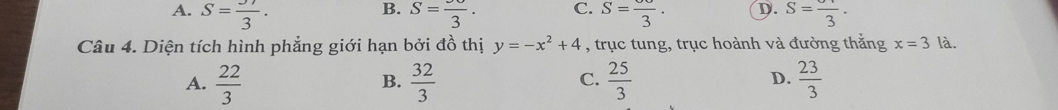 B.
C.
D.
A. S= 37/3 . S=frac 3·  S=frac 3· S=frac 3·
Câu 4. Diện tích hình phẳng giới hạn bởi đồ thị y=-x^2+4 , trục tung, trục hoành và đường thắng x=3 là.
A.  22/3   32/3   25/3   23/3 
B.
C.
D.