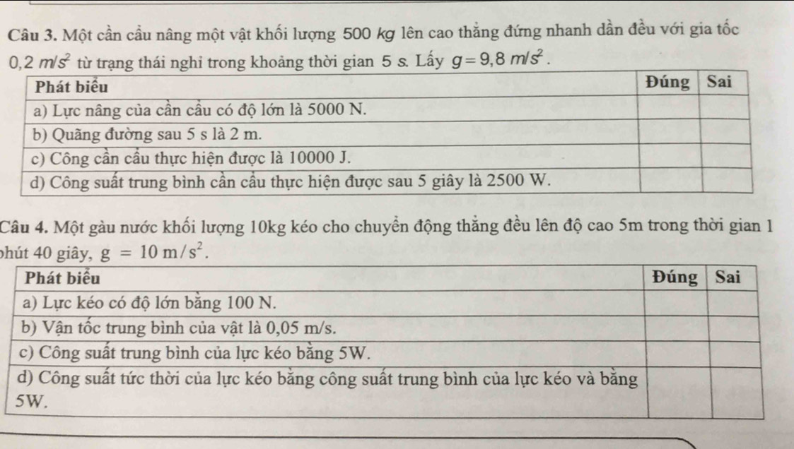 Một cần cầu nâng một vật khối lượng 500 kg lên cao thẳng đứng nhanh dần đều với gia tốc
0,2m/s^2 thời gian 5 s. Lấy g=9,8m/s^2. 
Câu 4. Một gàu nước khối lượng 10kg kéo cho chuyển động thẳng đều lên độ cao 5m trong thời gian 1 
ph g=10m/s^2.