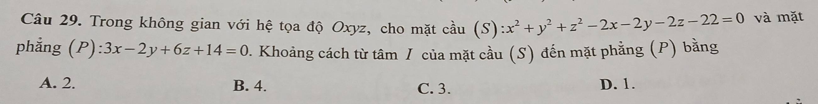 Trong không gian với hệ tọa độ Oxyz, cho mặt cầu (S) (S):x^2+y^2+z^2-2x-2y-2z-22=0 và mặt
phẳng (P):3x-2y+6z+14=0. Khoảng cách từ tâm I của mặt cầu (S) đến mặt phẳng (P) bằng
A. 2. B. 4. D. 1.
C. 3.