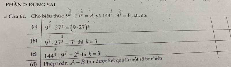 pHầN 2: ĐÚNG SAI
» Câu 61. Cho biểu thức 9^(frac 2)5· 27^(frac 2)5=A và 144^(frac 3)4:9^(frac 3)4=B , khi đó:
(d)