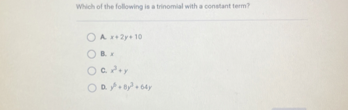 Which of the following is a trinomial with a constant term?
A. x+2y+10
B. x
C. x^3+y
D. y^6+8y^3+64y