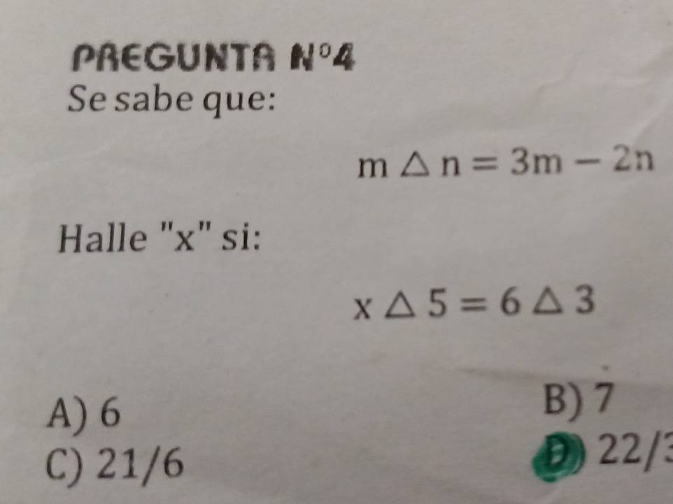 PREGUNTA N°4 8 
Se sabe que:
m△ n=3m-2n
Halle "x" si:
x△ 5=6△ 3
A) 6
B) 7
C) 21/6 D) 22/3