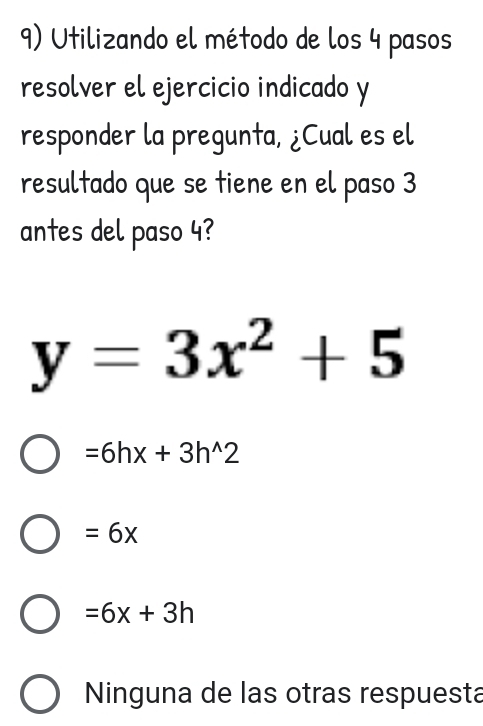 Utilizando el método de los 4 pasos
resolver el ejercicio indicado y
responder la pregunta, ¿Cual es el
resultado que se tiene en el paso 3
antes del paso 4?
y=3x^2+5
=6hx+3h^(wedge)2
=6x
=6x+3h
Ninguna de las otras respuesta