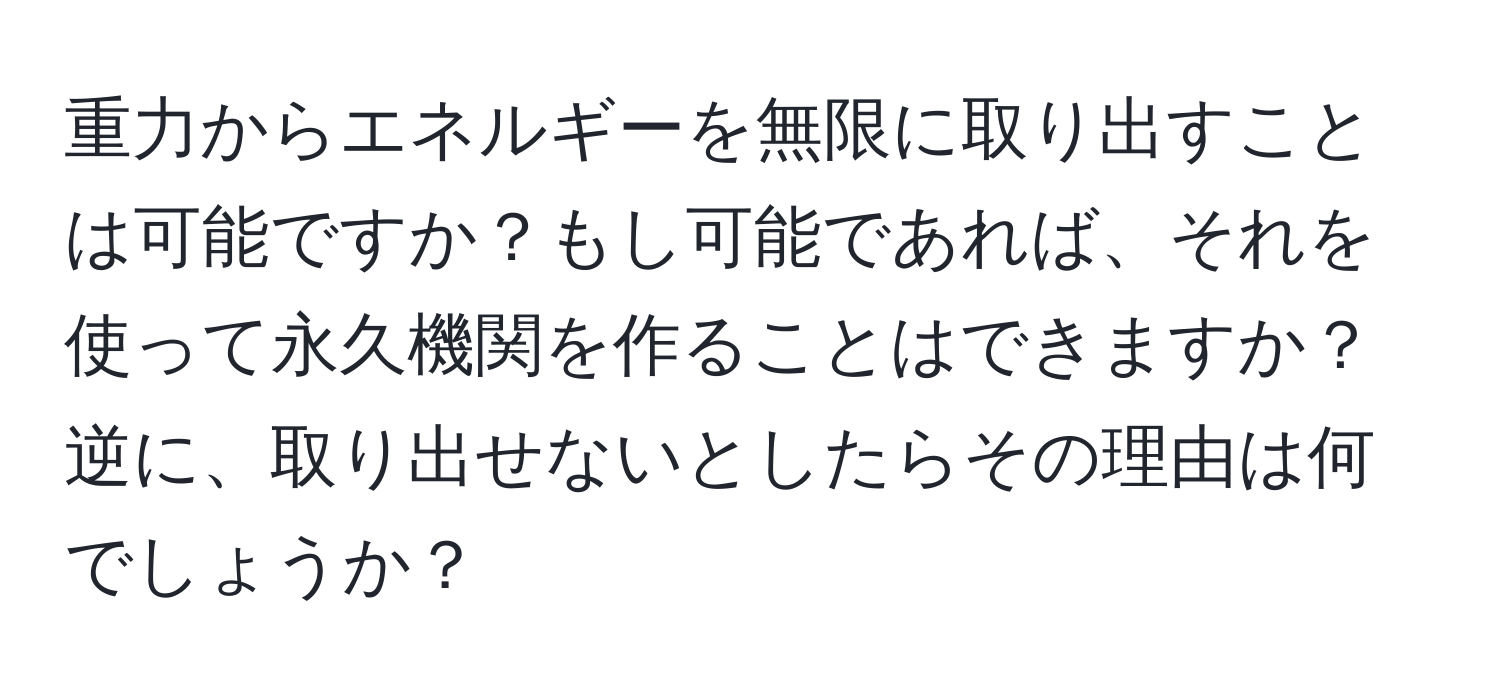 重力からエネルギーを無限に取り出すことは可能ですか？もし可能であれば、それを使って永久機関を作ることはできますか？逆に、取り出せないとしたらその理由は何でしょうか？