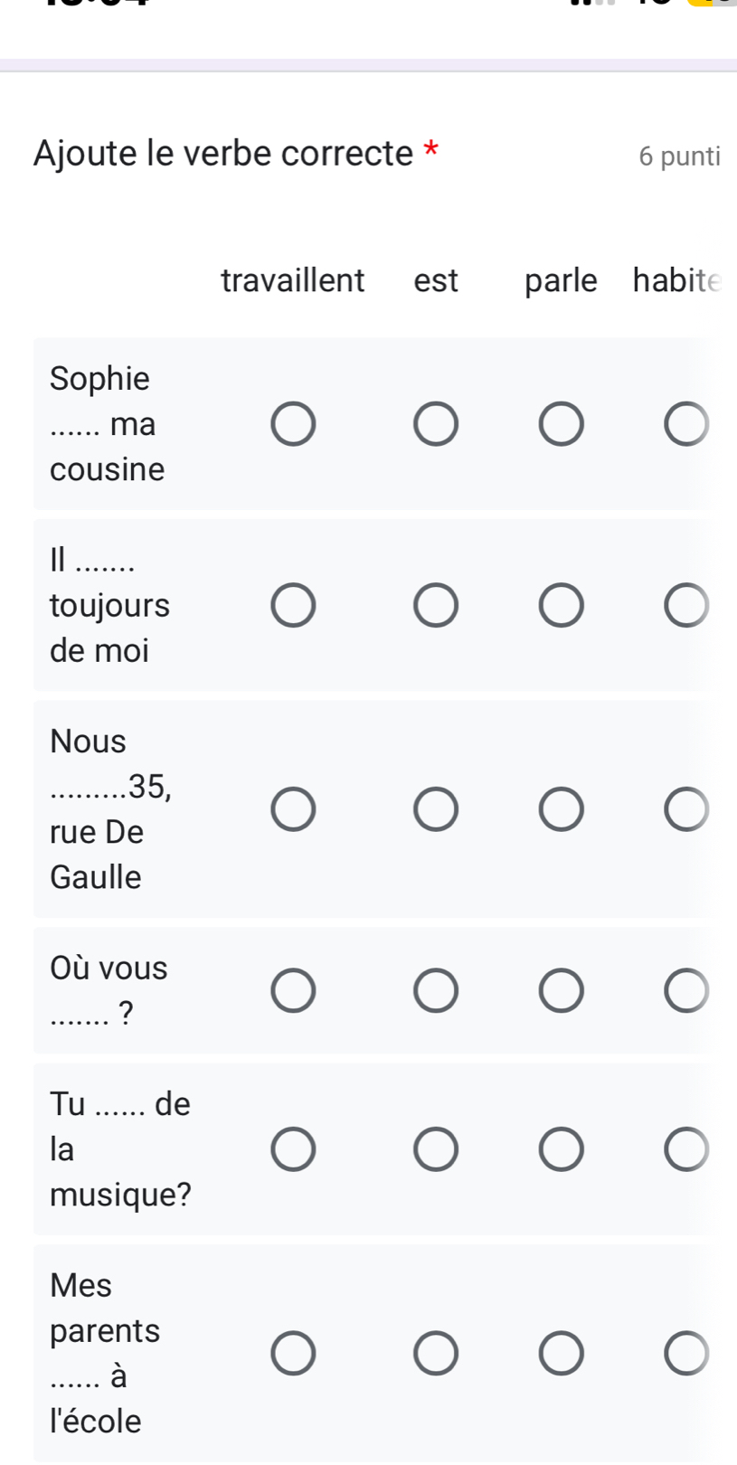 Ajoute le verbe correcte * 6 punti 
travaillent est parle habit 
Sophie 
_ma 
cousine 
_ 
toujours 
de moi 
Nous 
_ 35, 
rue De 
Gaulle 
Où vous 
_? 
Tu _de 
la 
musique? 
Mes 
parents 
_à 
l'école