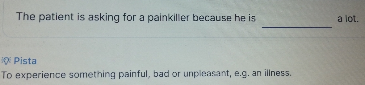 The patient is asking for a painkiller because he is a lot. 
_ 
※ Pista 
To experience something painful, bad or unpleasant, e.g. an illness.