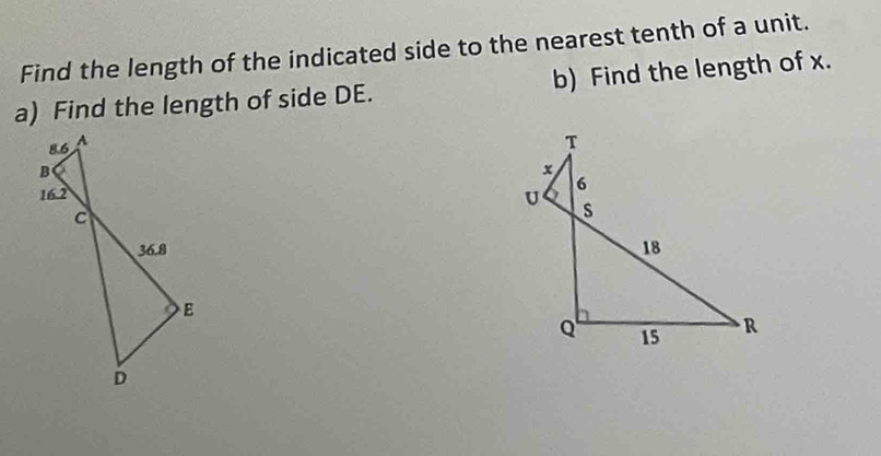 Find the length of the indicated side to the nearest tenth of a unit. 
a) Find the length of side DE. b) Find the length of x.
T
x
6
U s
18
Q 15 R