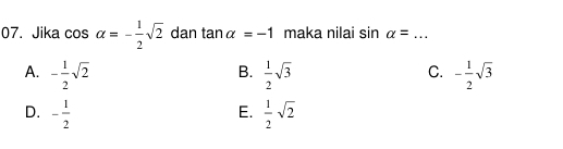 Jika cos alpha =- 1/2 sqrt(2) dan tan alpha =-1 maka nilai sin alpha = _
B.
C.
A. - 1/2 sqrt(2)  1/2 sqrt(3) - 1/2 sqrt(3)
D. - 1/2   1/2 sqrt(2)
E.