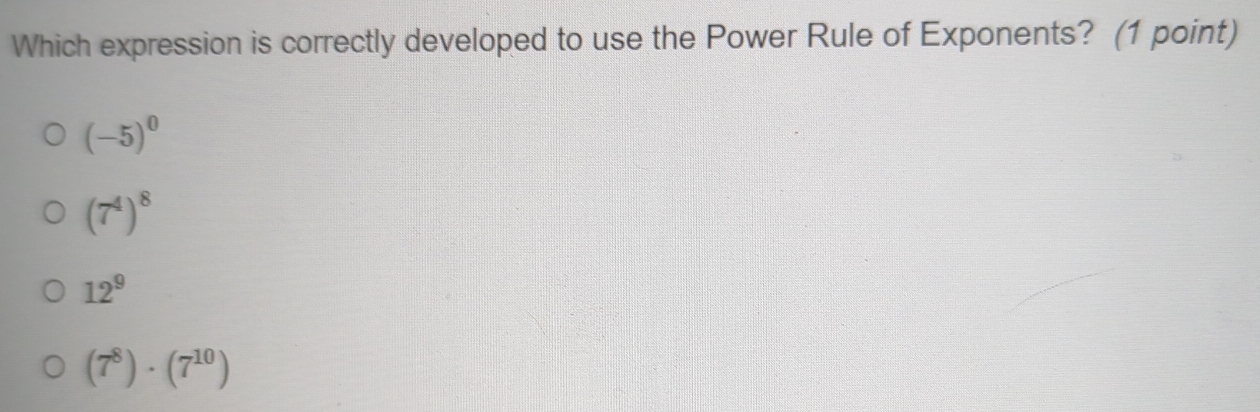 Which expression is correctly developed to use the Power Rule of Exponents? (1 point)
(-5)^0
(7^4)^8
12^9
(7^8)· (7^(10))