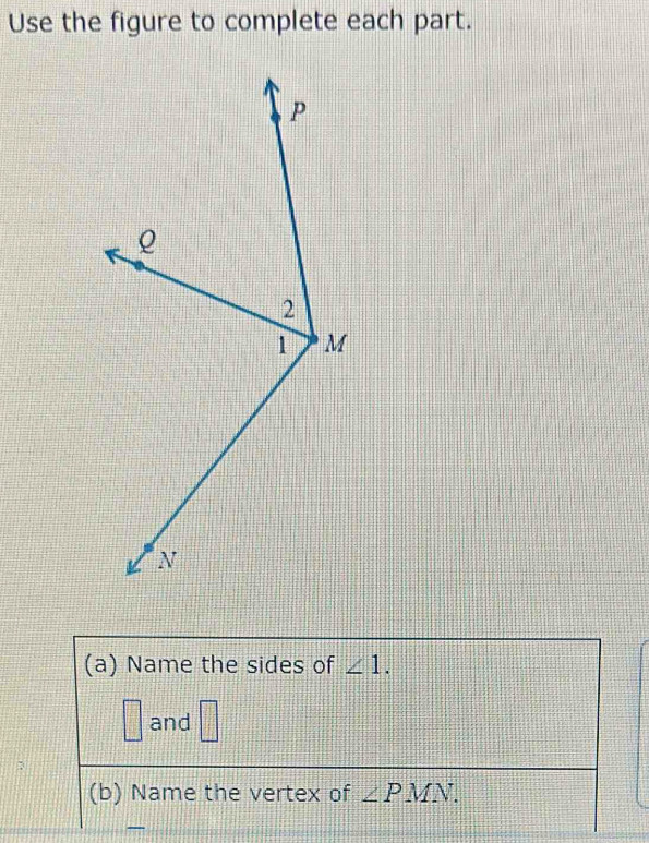 Use the figure to complete each part. 
(a) Name the sides of ∠ 1. 
□ and 
_  
(b) Name the vertex of ∠ PMN.