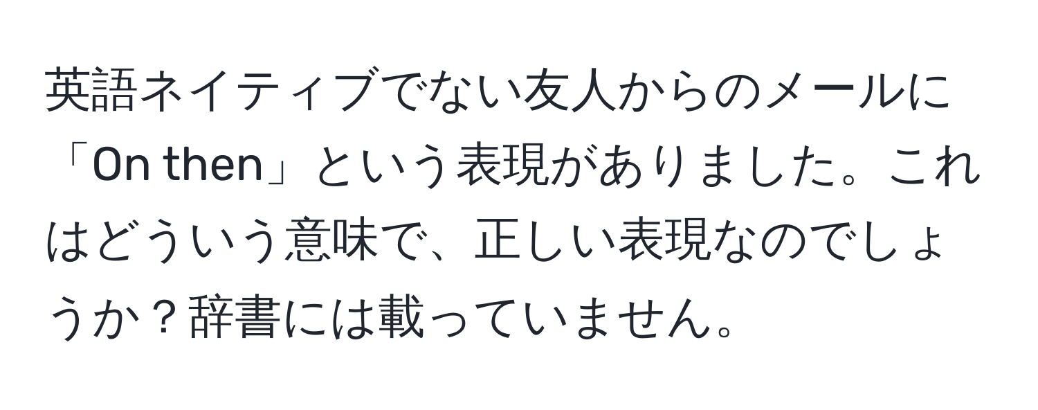 英語ネイティブでない友人からのメールに「On then」という表現がありました。これはどういう意味で、正しい表現なのでしょうか？辞書には載っていません。