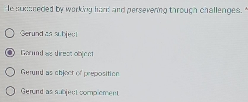 He succeeded by working hard and persevering through challenges. *
Gerund as subject
Gerund as direct object
Gerund as object of preposition
Gerund as subject complement