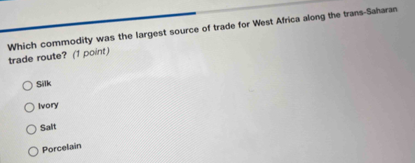 Which commodity was the largest source of trade for West Africa along the trans-Saharan
trade route? (1 point)
Silk
Ivory
Salt
Porcelain