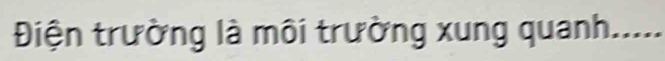 Điện trường là môi trường xung quanh, ....