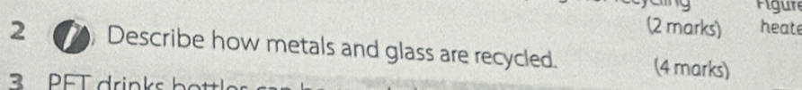 igure 
(2 marks) heate 
2 Describe how metals and glass are recycled. (4 marks) 
PE T drin b