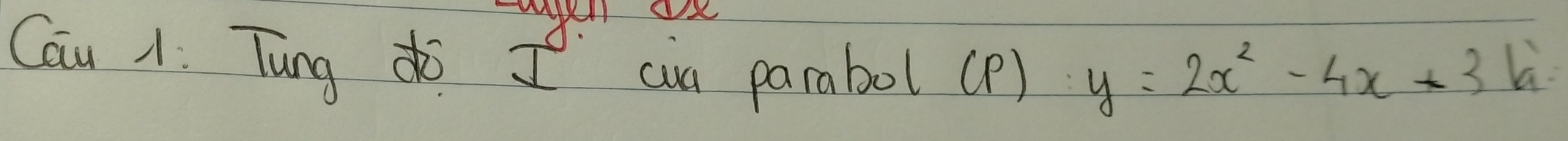 Cau 1. Tung I an parabol (P)
y=2x^2-4x+3k.