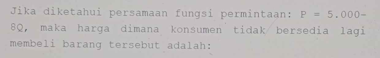 Jika diketahui persamaan fungsi permintaan: P=5.000-
8Q, maka harga dimana konśumen tidak bersedia lagi 
membeli barang tersebut adalah: