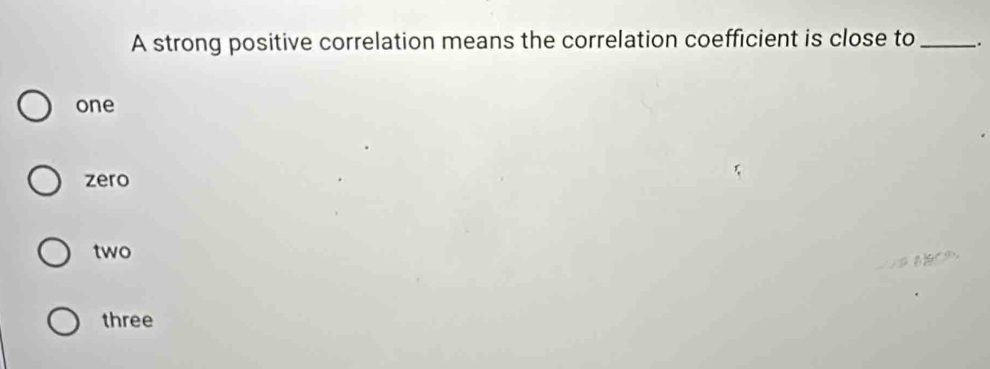 A strong positive correlation means the correlation coefficient is close to _.
one
zero
two
three