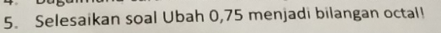 Selesaikan soal Ubah 0,75 menjadi bilangan octal!