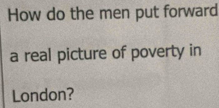 How do the men put forward 
a real picture of poverty in 
London?