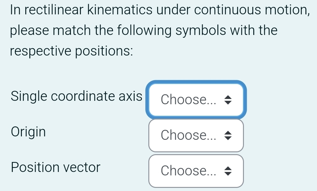 In rectilinear kinematics under continuous motion, 
please match the following symbols with the 
respective positions: 
Single coordinate axis Choose... 
Origin Choose... 
Position vector Choose...