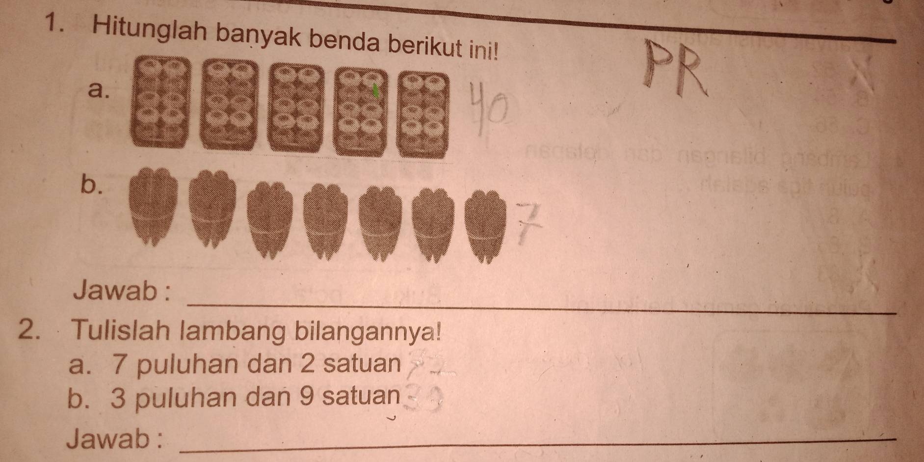 Hitunglah baṇyak benda berikut ini! 
a. 
b. 
_ 
Jawab : 
2. · Tulislah lambang bilangannya! 
a. 7 puluhan dan 2 satuan 
b. 3 puluhan dan 9 satuan 
Jawab :_