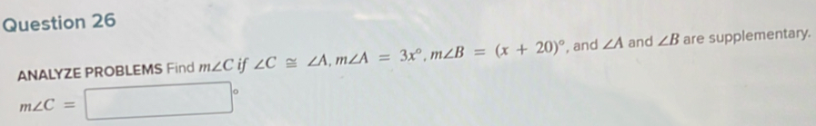 ANALYZE PROBLEMS Find m∠ C if ∠ C≌ ∠ A, m∠ A=3x°, m∠ B=(x+20)^circ  , and ∠ A and ∠ B are supplementary.
m∠ C=□°