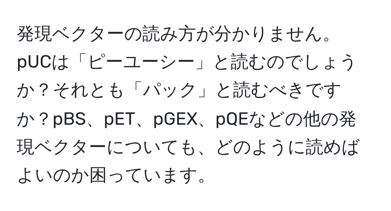 発現ベクターの読み方が分かりません。pUCは「ピーユーシー」と読むのでしょうか？それとも「パック」と読むべきですか？pBS、pET、pGEX、pQEなどの他の発現ベクターについても、どのように読めばよいのか困っています。