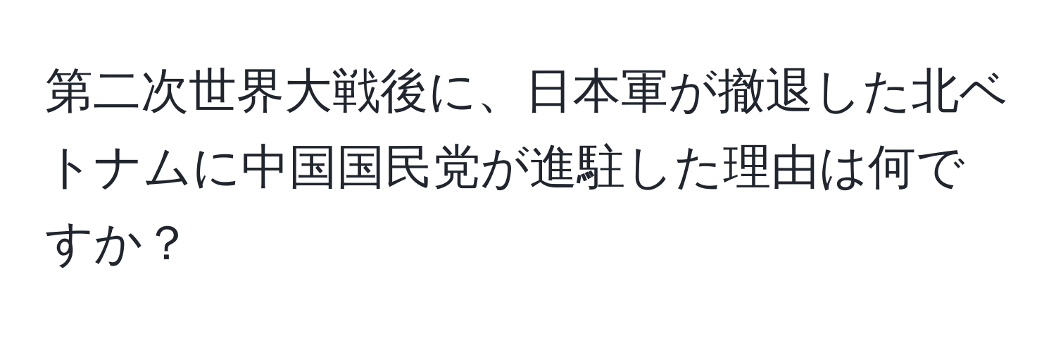 第二次世界大戦後に、日本軍が撤退した北ベトナムに中国国民党が進駐した理由は何ですか？