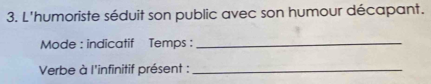 L'humoriste séduit son public avec son humour décapant. 
Mode : indicatif Temps :_ 
Verbe à l'infinitif présent :_