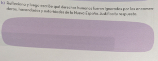 Reflexiona y luego escribe qué derechos humanos fueron ignorados por los encomen- 
deros, hacendados y autoridades de la Nueva España. Justifica tu respuesta.