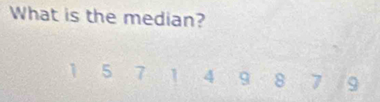 What is the median?
1 5 7 1 4 9 8 7 9