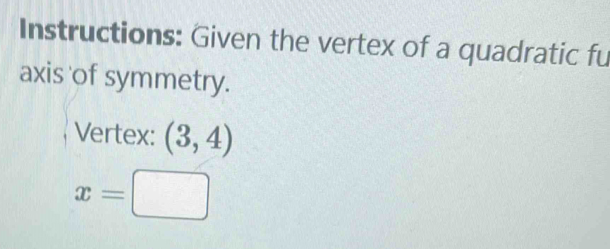 Instructions: Given the vertex of a quadratic fu 
axis of symmetry. 
Vertex: (3,4)
x=□