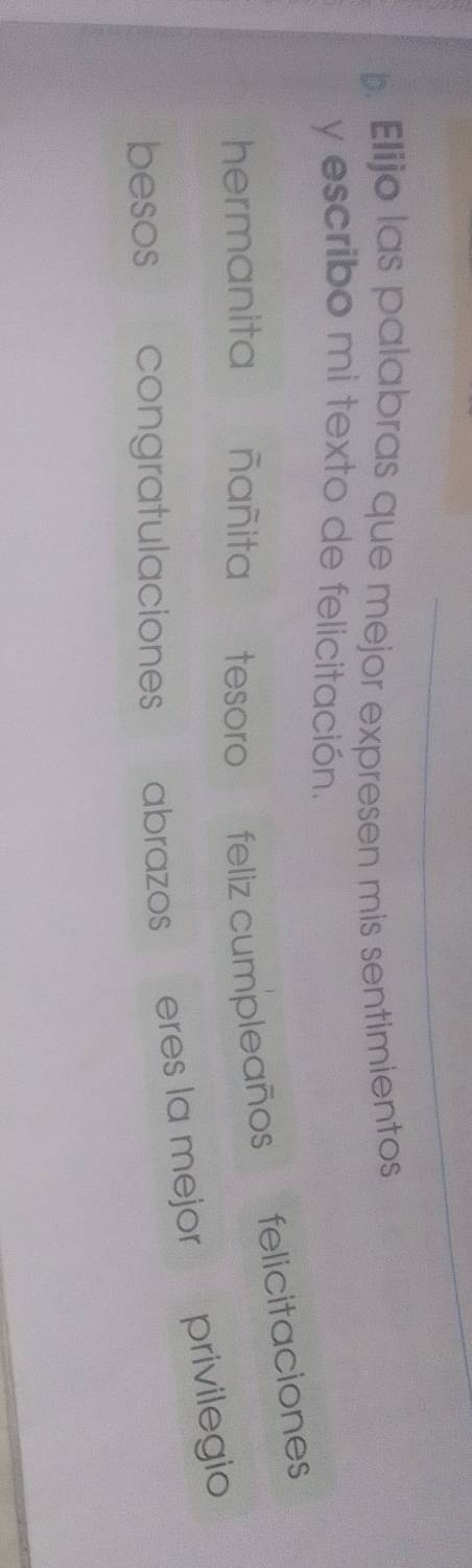 Elijo las palabras que mejor expresen mis sentimientos 
y escribo mi texto de felicitación. 
hermanita ñañita tesoro feliz cumpleaños felicitaciones 
besos congratulaciones abrazos eres la mejor privilegio