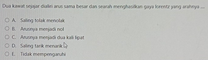 Dua kawat sejajar dialiri arus sama besar dan searah menghasilkan gaya lorentz yang arahnya ....
A. Saling tolak menolak
B. Arusnya menjadi nol
C. Arusnya menjadi dua kali lipat
D. Saling tarik menarik
E. Tidak mempengaruhi