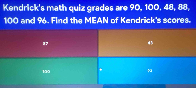 Kendrick's math quiz grades are 90, 100, 48, 88,
100 and 96. Find the MEAN of Kendrick's scores.
87
43
100 93