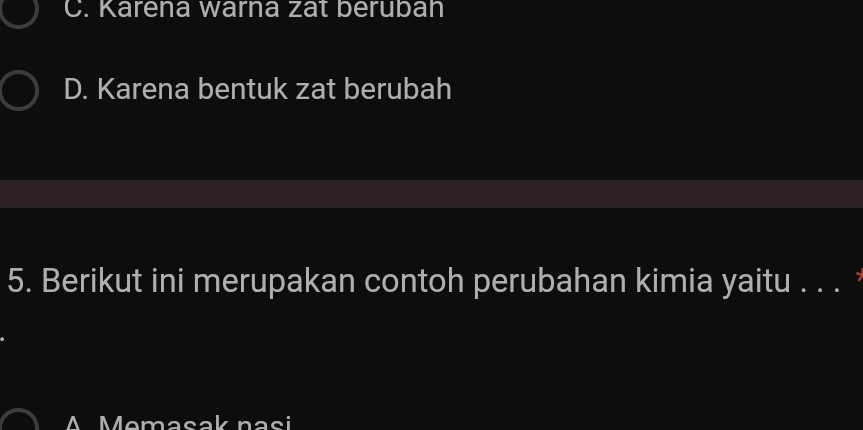 C. Karena warna zat beruban
D. Karena bentuk zat berubah
5. Berikut ini merupakan contoh perubahan kimia yaitu . . . 
A Memasak nasi