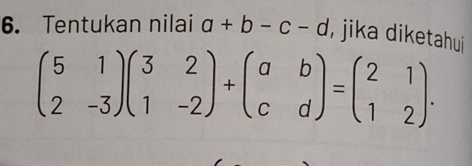 Tentukan nilai a+b-c-d , jika diketahui
beginpmatrix 5&1 2&-3endpmatrix beginpmatrix 3&2 1&-2endpmatrix +beginpmatrix a&b c&dendpmatrix =beginpmatrix 2&1 1&2endpmatrix.