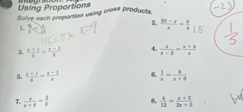 medraton 
Using Proportions 
Solve each proportion using cross products. 
2.  (20-x)/x = 6/4 
1.  y/5 = x/15 
4. 
3.  (x+1)/5 = (x-1)/2   x/x-3 = (x+4)/x 
6. 
5.  (x+1)/6 = (x-1)/x   1/x = 6/x+9 
7.  x/x+8 = 2/3  8.  4/12 = (x+2)/2x+5 