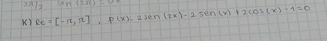 3712 aY 
K) Re=[-π ,π ], p(x)-2sen(2x)-2sen(x)+2cos (x)-1=0