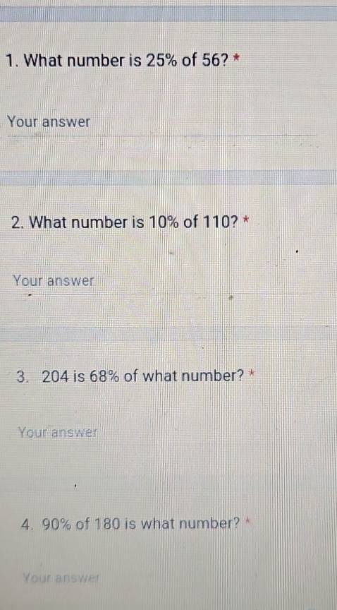 What number is 25% of 56? * 
Your answer 
2. What number is 10% of 110? * 
Your answer 
3. 204 is 68% of what number? * 
Your answer 
4. 90% of 180 is what number? 
Your answer