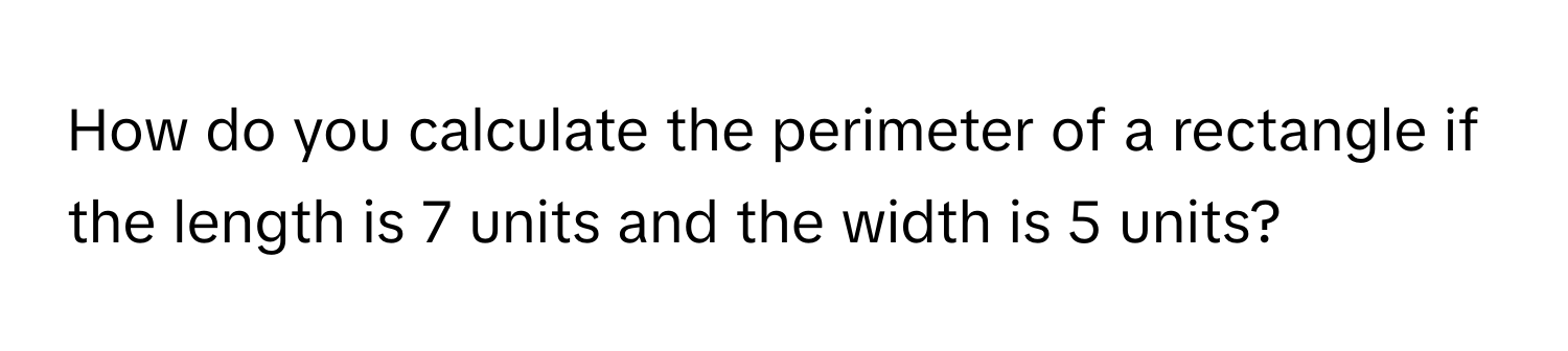 How do you calculate the perimeter of a rectangle if the length is 7 units and the width is 5 units?