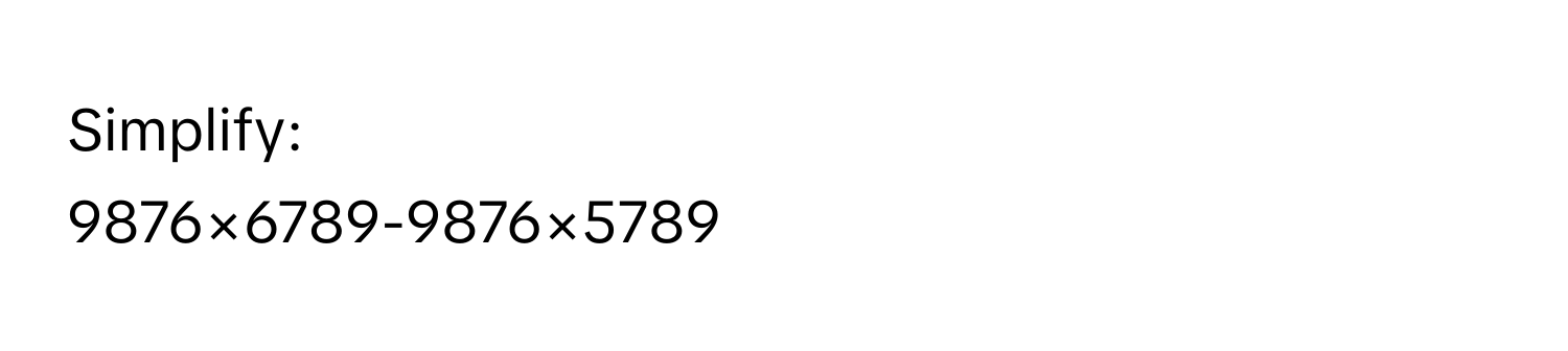 Solved: Simplify: 9876×6789-9876×5789 [Math]