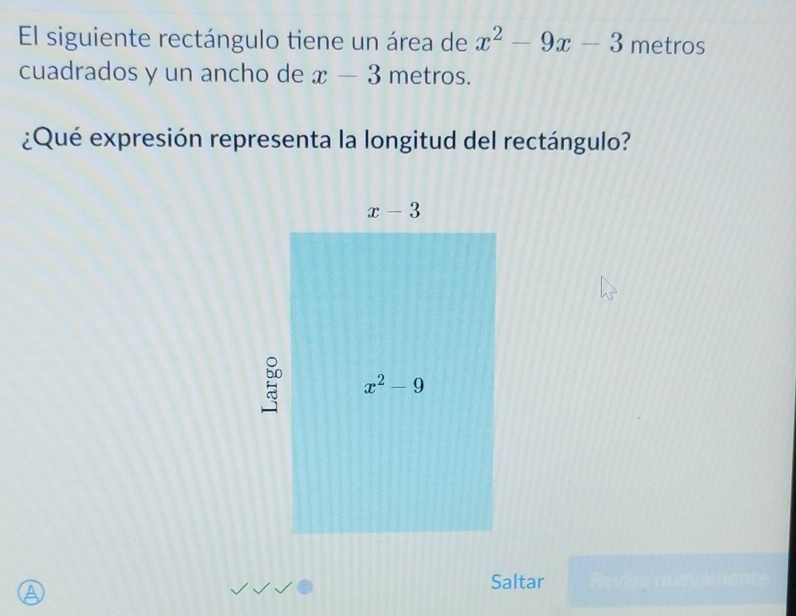 El siguiente rectángulo tiene un área de x^2-9x-3 metros
cuadrados y un ancho de x-3 metros.
¿Qué expresión representa la longitud del rectángulo?
Saltar
a