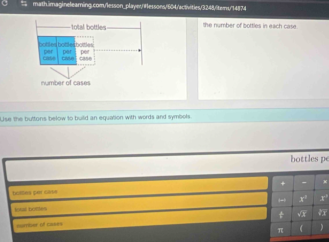 the number of bottles in each case. 
Use the buttons below to build an equation with words and symbols. 
bottles pe 
+ - × 
bottles per case 
() 
total bottles x^2 x^3
t sqrt(x) sqrt[3](x)
sumber of cases 
π  )