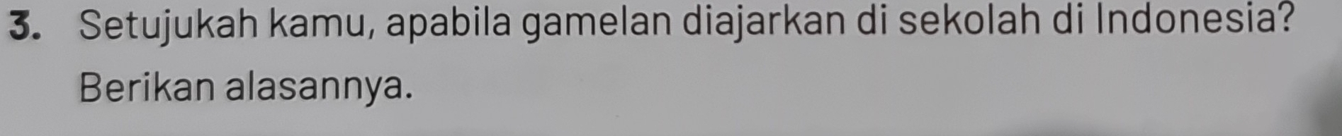 Setujukah kamu, apabila gamelan diajarkan di sekolah di Indonesia? 
Berikan alasannya.