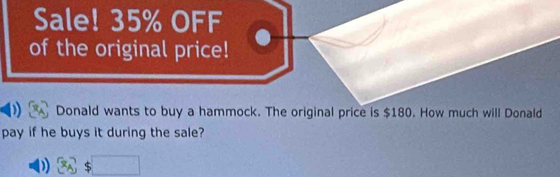 Sale! 35% OFF 
of the original price! 
Donald wants to buy a hammock. The original price is $180. How much will Donald 
pay if he buys it during the sale? 
) $