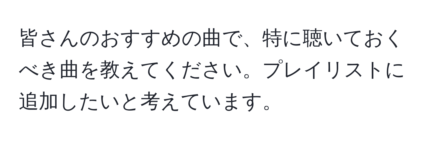 皆さんのおすすめの曲で、特に聴いておくべき曲を教えてください。プレイリストに追加したいと考えています。