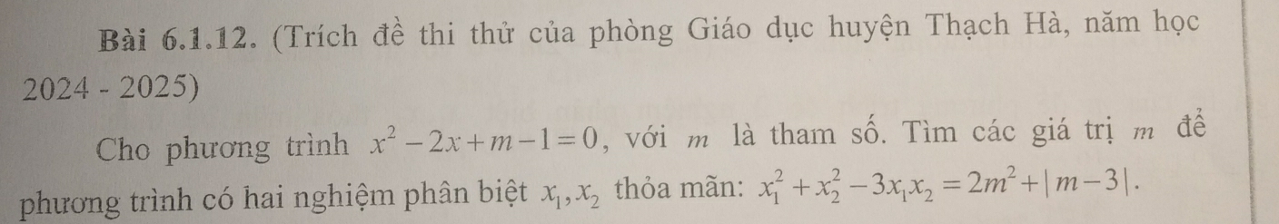 (Trích đề thi thử của phòng Giáo dục huyện Thạch Hà, năm học
2024 - 2025)
Cho phương trình x^2-2x+m-1=0 , với m là tham số. Tìm các giá trị m để
phương trình có hai nghiệm phân biệt x_1, x_2 thỏa mãn: x_1^(2+x_2^2-3x_1)x_2=2m^2+|m-3|.