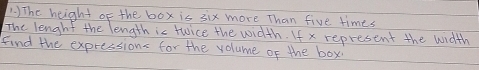 ) The height of the box is six more Than five times 
The length the length is twice the width. If x represent the width 
find the expressions for the volume of the box